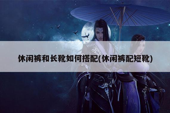 休闲裤和长靴如何搭配(休闲裤配短靴)