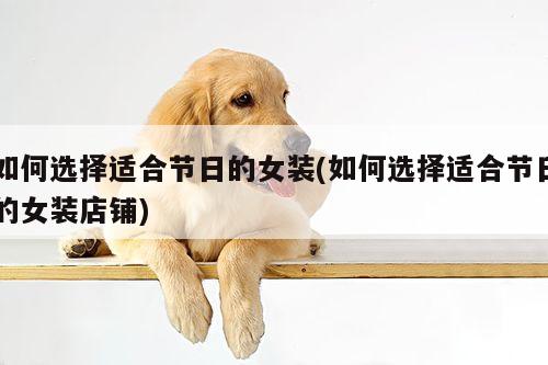 如何选择适合节日的女装(如何选择适合节日的女装店铺)