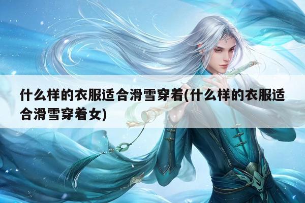 什么样的衣服适合滑雪穿着(什么样的衣服适合滑雪穿着女)