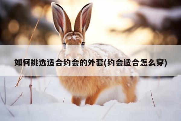 如何挑选适合约会的外套(约会适合怎么穿)