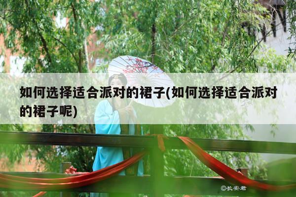 如何选择适合派对的裙子(如何选择适合派对的裙子呢)