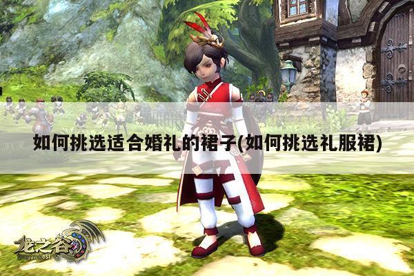 如何挑选适合婚礼的裙子(如何挑选礼服裙)