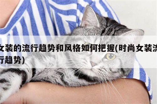 女装的流行趋势和风格如何把握(时尚女装流行趋势)