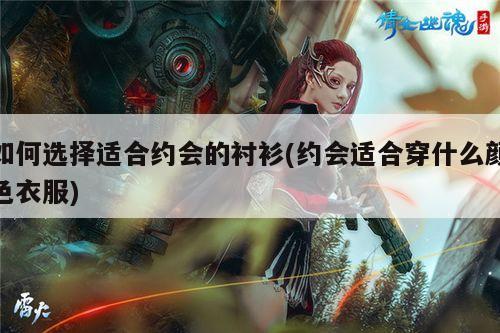 如何选择适合约会的衬衫(约会适合穿什么颜色衣服)