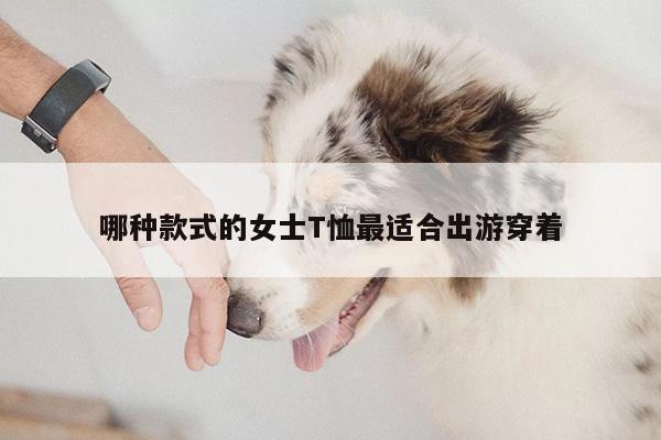 哪种款式的女士T恤最适合出游穿着