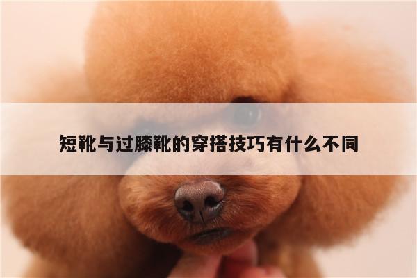 短靴与过膝靴的穿搭技巧有什么不同