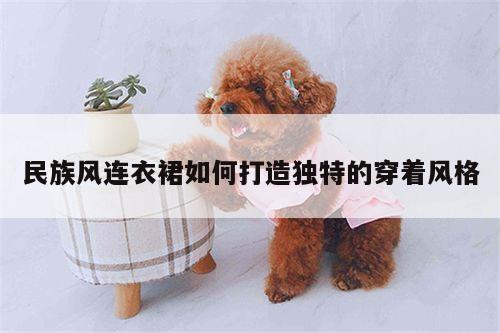 民族风连衣裙如何打造独特的穿着风格